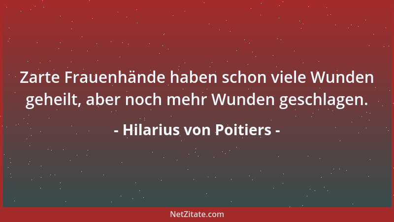 Hilarius von Poitiers - Zarte Frauenhände haben schon viele Wunden geheilt, aber noch mehr Wunden geschlagen....
