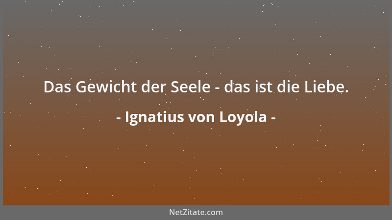 Ignatius von Loyola - Das Gewicht der Seele - das ist die Liebe....