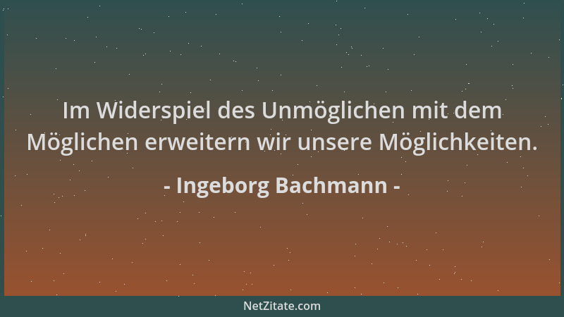 Ingeborg Bachmann - Im Widerspiel des Unmöglichen mit dem Möglichen erweitern wir unsere Möglichkeiten....