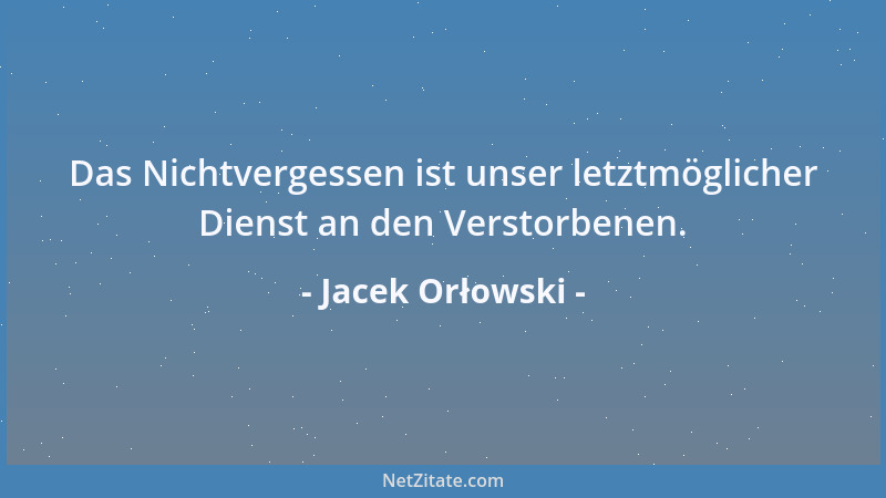 Jacek Orłowski - Das Nichtvergessen ist unser letztmöglicher Dienst an den Verstorbenen....