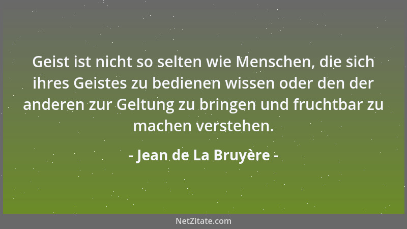 Jean de La Bruyère - Geist ist nicht so selten wie Menschen, die sich ihres Geistes zu bedienen wissen oder den der anderen...
