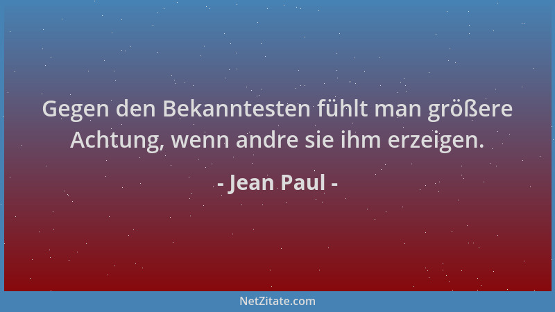 Jean Paul - Gegen den Bekanntesten fühlt man größere Achtung, wenn andre sie ihm erzeigen....