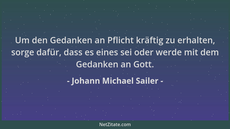 Johann Michael Sailer - Um den Gedanken an Pflicht kräftig zu erhalten, sorge dafür, dass es eines sei oder werde mit dem G...