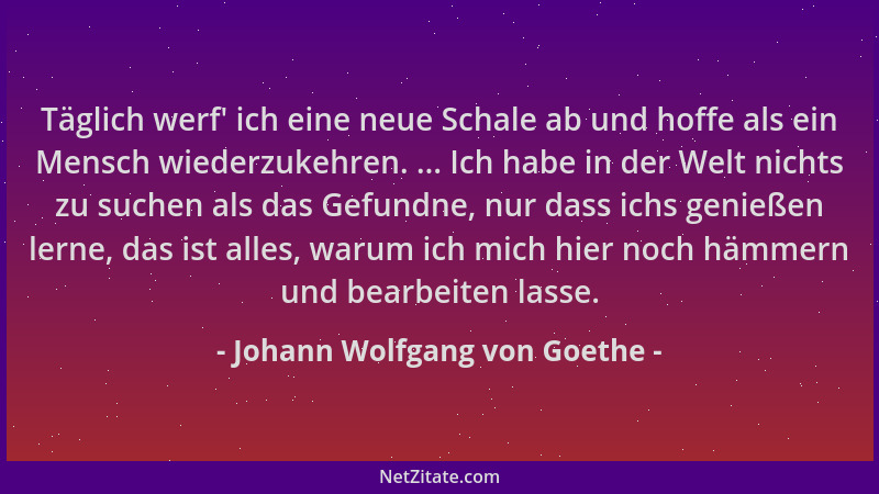 Johann Wolfgang von Goethe - Täglich werf ' ich eine neue Schale ab und hoffe als ein Mensch wiederzukehren. ... Ich habe in...