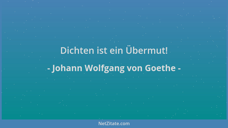 Johann Wolfgang von Goethe - Dichten ist ein Übermut!...