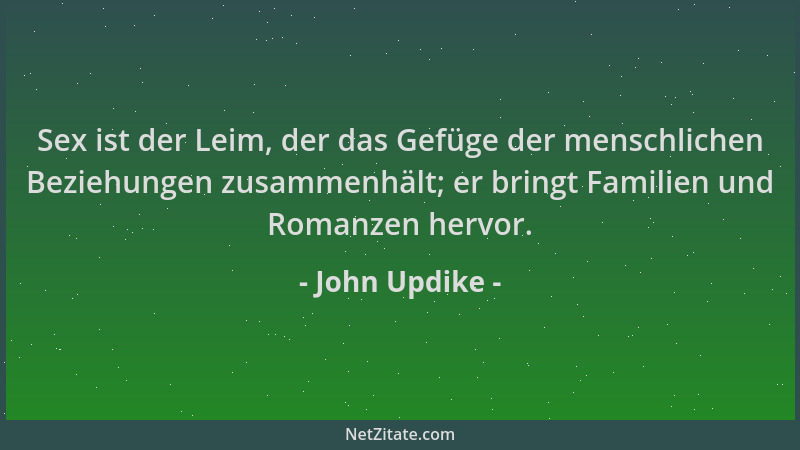John Updike - Sex ist der Leim, der das Gefüge der menschlichen Beziehungen zusammenhält; er bringt Familien und Romanzen h...