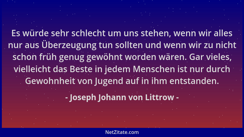 Joseph Johann von Littrow - Es würde sehr schlecht um uns stehen, wenn wir alles nur aus Überzeugung tun sollten und wenn w...