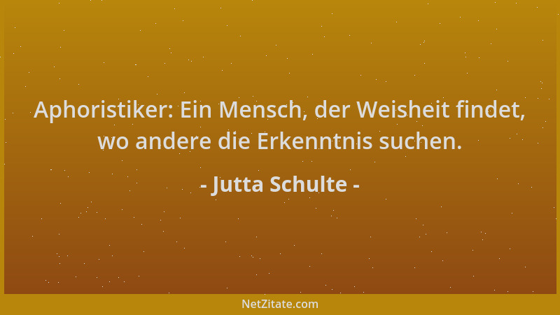 Jutta Schulte - Aphoristiker: Ein Mensch, der Weisheit findet, wo andere die Erkenntnis suchen....