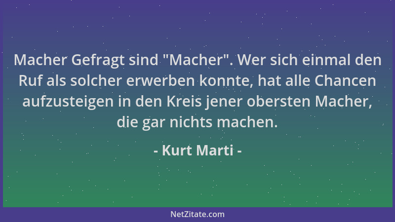 Kurt Marti - Macher Gefragt sind  "Macher ". Wer sich einmal den Ruf als solcher erwerben konnte, hat alle Chancen aufzusteig...