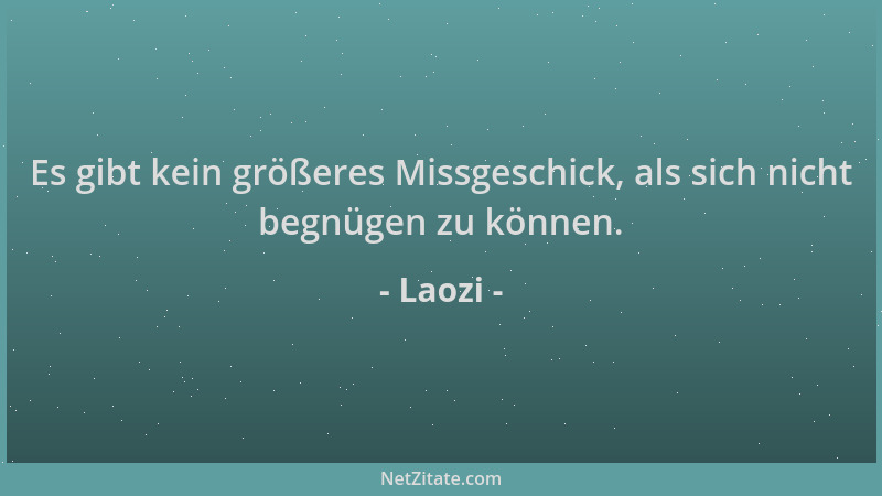 Laozi - Es gibt kein größeres Missgeschick, als sich nicht begnügen zu können....