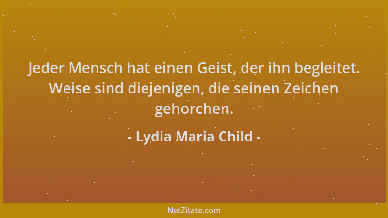 Lydia Maria Child - Jeder Mensch hat einen Geist, der ihn begleitet. Weise sind diejenigen, die seinen Zeichen gehorchen....