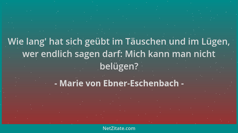 Marie von Ebner-Eschenbach - Wie lang ' hat sich geübt im Täuschen und im Lügen, wer endlich sagen darf: Mich kann man nicht...