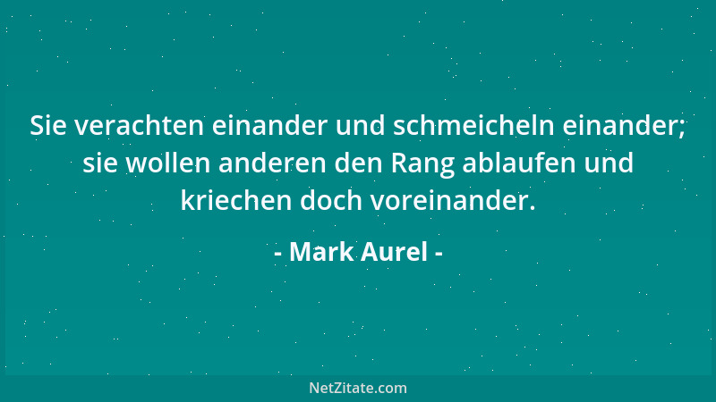 Mark Aurel - Sie verachten einander und schmeicheln einander; sie wollen anderen den Rang ablaufen und kriechen doch vorein...