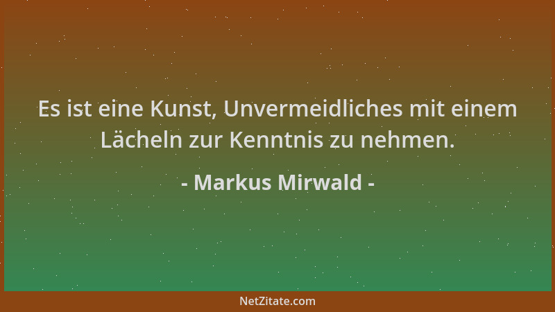 Markus Mirwald - Es ist eine Kunst, Unvermeidliches mit einem Lächeln zur Kenntnis zu nehmen....