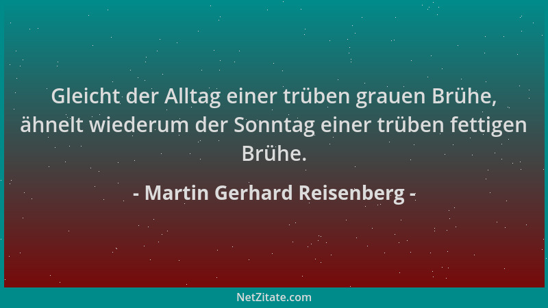 Martin Gerhard Reisenberg - Gleicht der Alltag einer trüben grauen Brühe, ähnelt wiederum der Sonntag einer trüben fettigen...