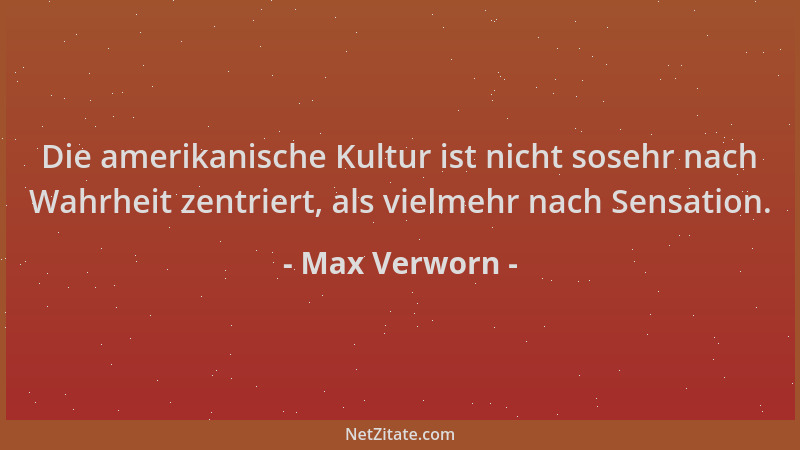 Max Verworn - Die amerikanische Kultur ist nicht sosehr nach Wahrheit zentriert, als vielmehr nach Sensation....
