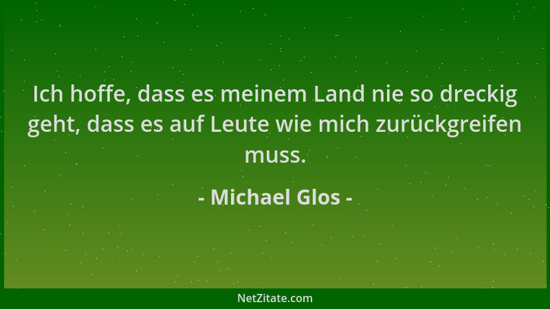 Michael Glos - Ich hoffe, dass es meinem Land nie so dreckig geht, dass es auf Leute wie mich zurückgreifen muss....