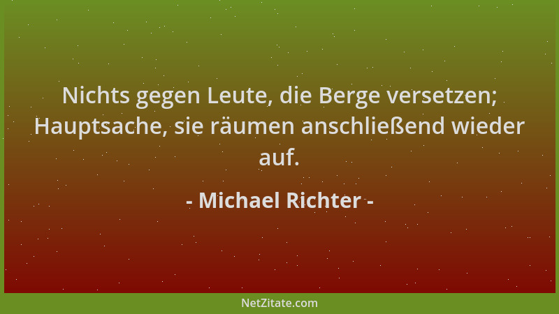 Michael Richter - Nichts gegen Leute, die Berge versetzen; Hauptsache, sie räumen anschließend wieder auf....