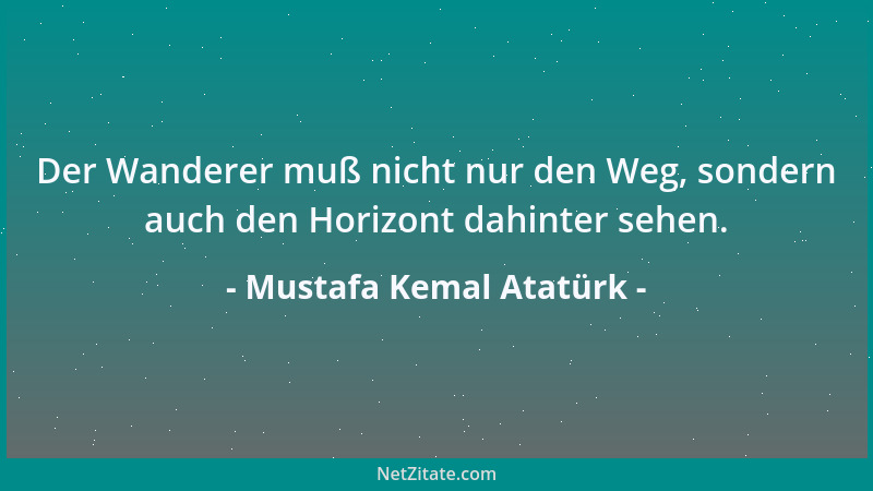 Mustafa Kemal Atatürk - Der Wanderer muß nicht nur den Weg, sondern auch den Horizont dahinter sehen....