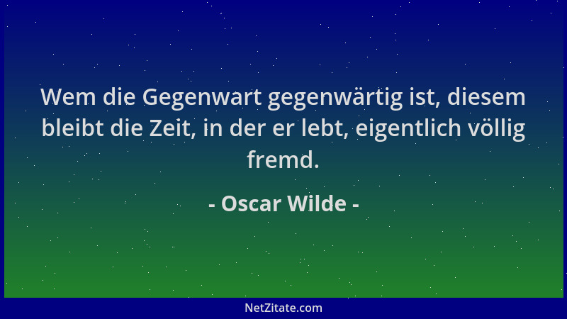 Oscar Wilde - Wem die Gegenwart gegenwärtig ist, diesem bleibt die Zeit, in der er lebt, eigentlich völlig fremd....