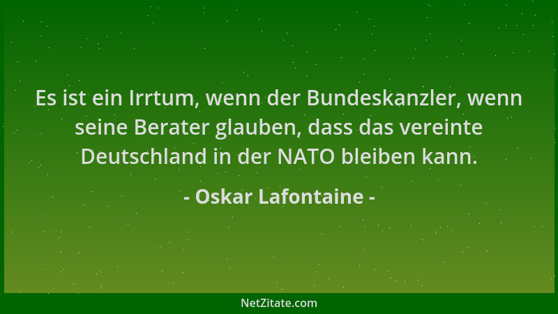 Oskar Lafontaine - Es ist ein Irrtum, wenn der Bundeskanzler, wenn seine Berater glauben, dass das vereinte Deutschland in...