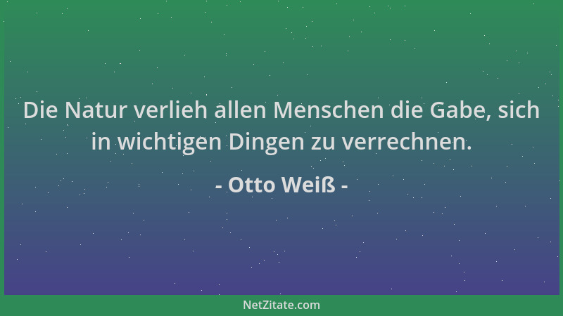 Otto Weiß - Die Natur verlieh allen Menschen die Gabe, sich in wichtigen Dingen zu verrechnen....