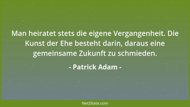 Patrick Adam - Man heiratet stets die eigene Vergangenheit. Die Kunst der Ehe besteht darin, daraus eine gemeinsame Zukunft...
