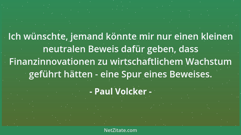 Paul Volcker - Ich wünschte, jemand könnte mir nur einen kleinen neutralen Beweis dafür geben, dass Finanzinnovationen zu w...