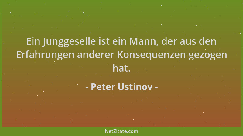 Peter Ustinov - Ein Junggeselle ist ein Mann, der aus den Erfahrungen anderer Konsequenzen gezogen hat....