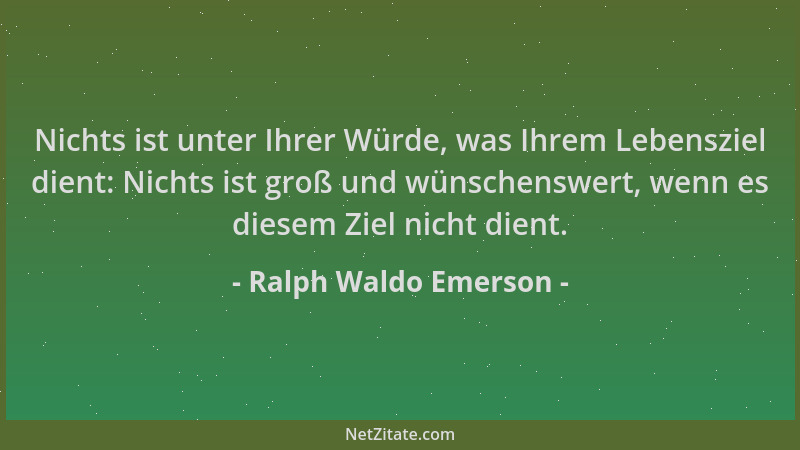 Ralph Waldo Emerson - Nichts ist unter Ihrer Würde, was Ihrem Lebensziel dient: Nichts ist groß und wünschenswert, wenn es...