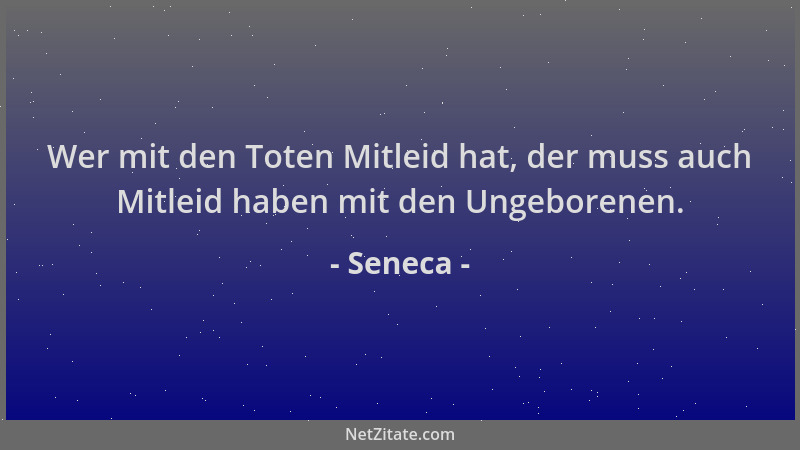 Seneca - Wer mit den Toten Mitleid hat, der muss auch Mitleid haben mit den Ungeborenen....