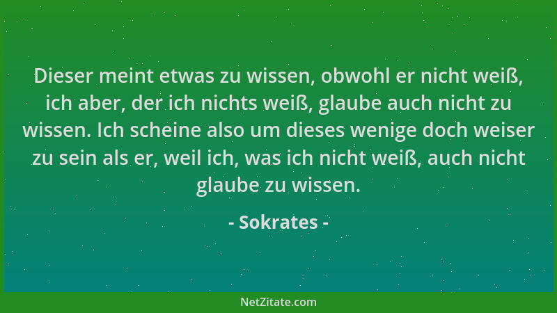 Sokrates - Dieser meint etwas zu wissen, obwohl er nicht weiß, ich aber, der ich nichts weiß, glaube auch nicht zu wissen....