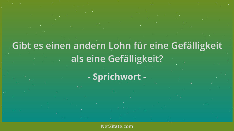 Sprichwort - Gibt es einen andern Lohn für eine Gefälligkeit als eine Gefälligkeit?...