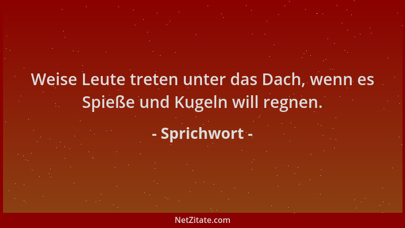 Sprichwort - Weise Leute treten unter das Dach, wenn es Spieße und Kugeln will regnen....