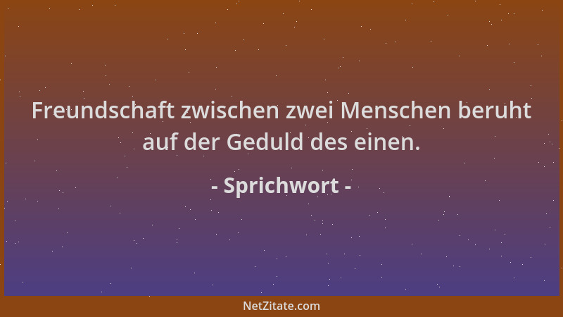 Sprichwort - Freundschaft zwischen zwei Menschen beruht auf der Geduld des einen....