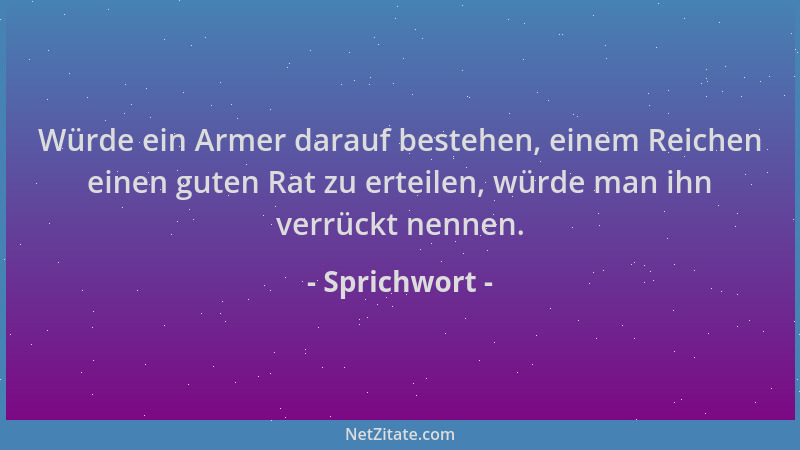 Sprichwort - Würde ein Armer darauf bestehen, einem Reichen einen guten Rat zu erteilen, würde man ihn verrückt nennen....