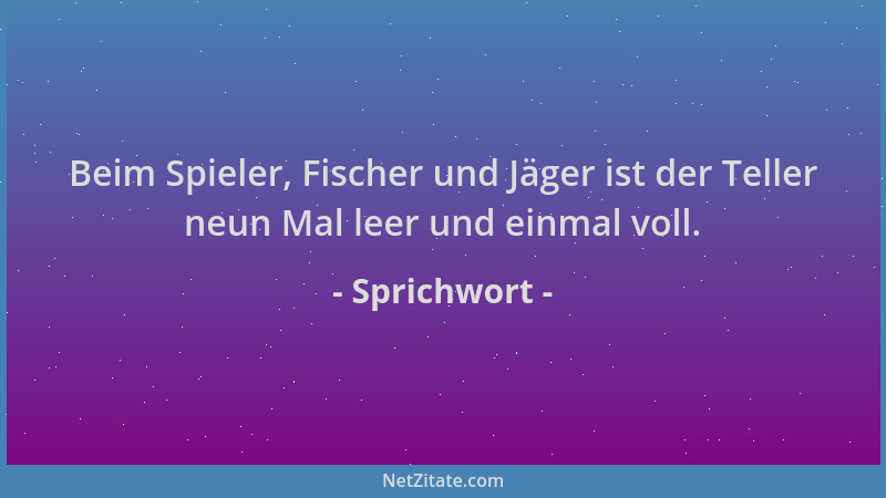 Sprichwort - Beim Spieler, Fischer und Jäger ist der Teller neun Mal leer und einmal voll....
