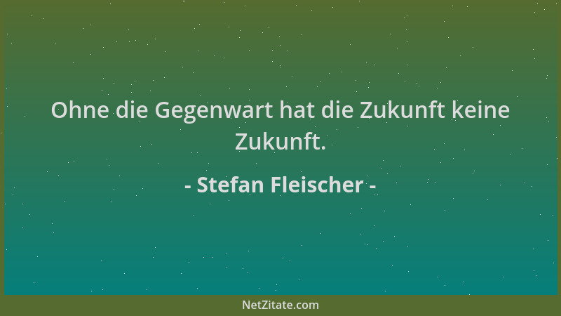 Stefan Fleischer - Ohne die Gegenwart hat die Zukunft keine Zukunft....