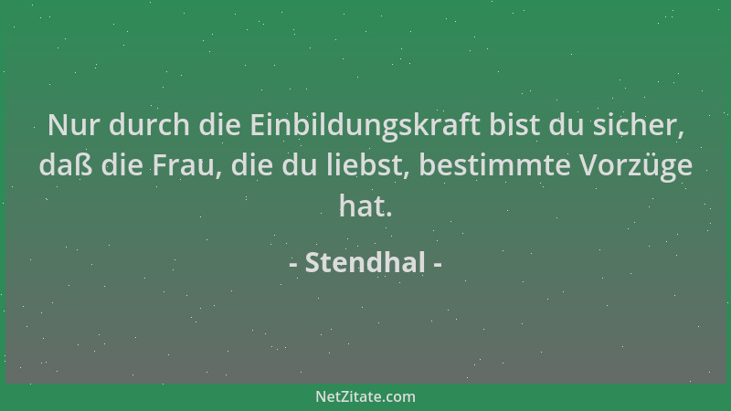 Stendhal - Nur durch die Einbildungskraft bist du sicher, daß die Frau, die du liebst, bestimmte Vorzüge hat....