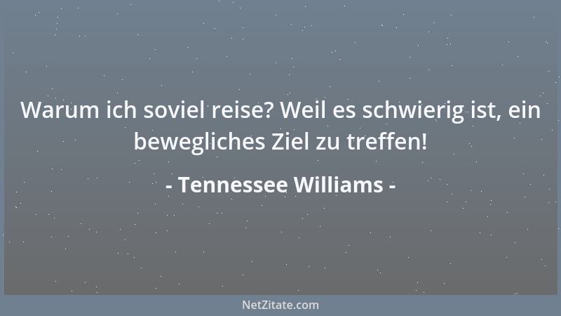 Tennessee Williams - Warum ich soviel reise? Weil es schwierig ist, ein bewegliches Ziel zu treffen!...