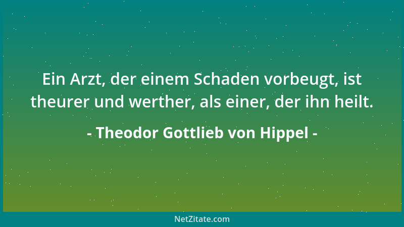 Theodor Gottlieb von Hippel - Ein Arzt, der einem Schaden vorbeugt, ist theurer und werther, als einer, der ihn heilt....