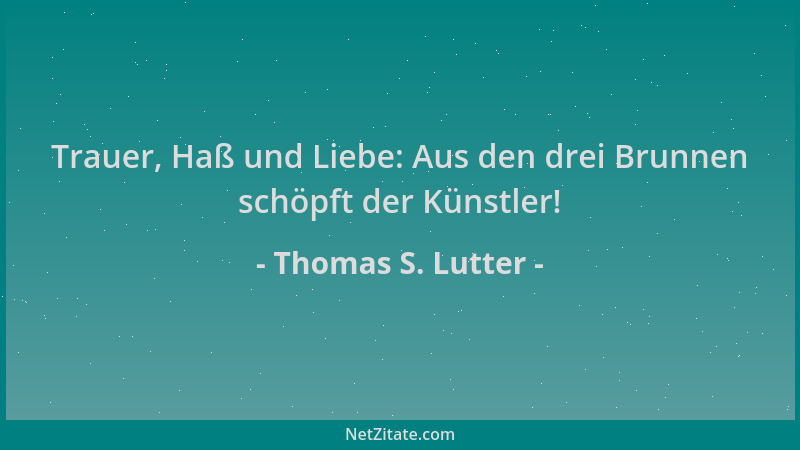 Thomas S. Lutter - Trauer, Haß und Liebe: Aus den drei Brunnen schöpft der Künstler!...