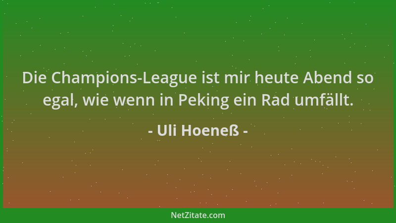 Uli Hoeneß - Die Champions-League ist mir heute Abend so egal, wie wenn in Peking ein Rad umfällt....