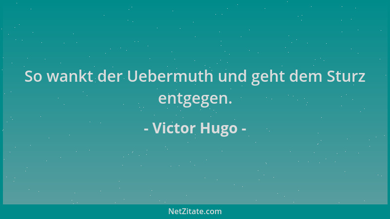 Victor Hugo - So wankt der Uebermuth und geht dem Sturz entgegen....