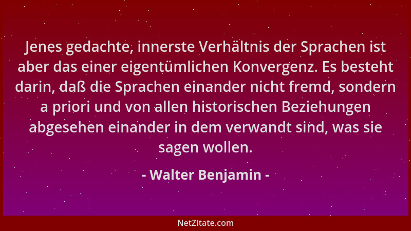 Walter Benjamin - Jenes gedachte, innerste Verhältnis der Sprachen ist aber das einer eigentümlichen Konvergenz. Es besteht...