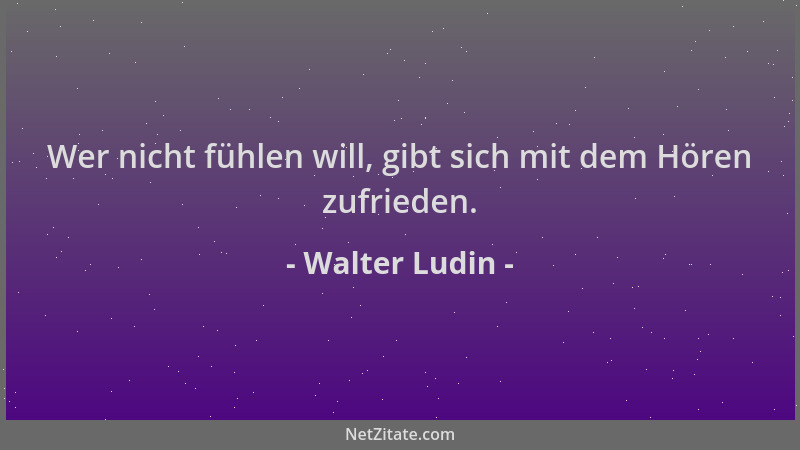 Walter Ludin - Wer nicht fühlen will, gibt sich mit dem Hören zufrieden....