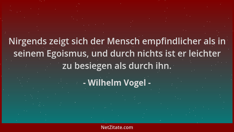 Wilhelm Vogel - Nirgends zeigt sich der Mensch empfindlicher als in seinem Egoismus, und durch nichts ist er leichter zu be...