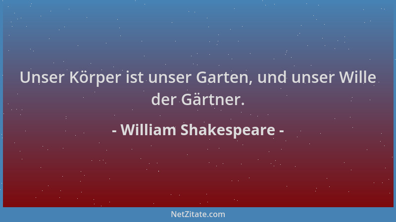 William Shakespeare - Unser Körper ist unser Garten, und unser Wille der Gärtner....