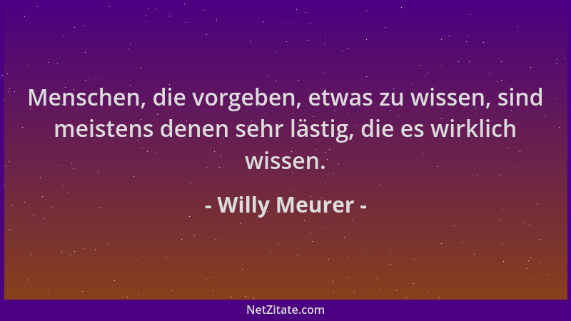 Willy Meurer - Menschen, die vorgeben, etwas zu wissen, sind meistens denen sehr lästig, die es wirklich wissen....