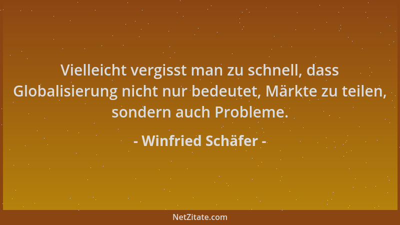 Winfried Schäfer - Vielleicht vergisst man zu schnell, dass Globalisierung nicht nur bedeutet, Märkte zu teilen, sondern au...